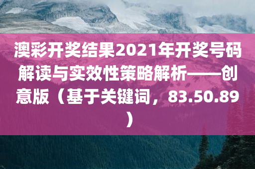 澳彩开奖结果2021年开奖号码解读与实效性策略解析——创意版（基于关键词，83.50.89）