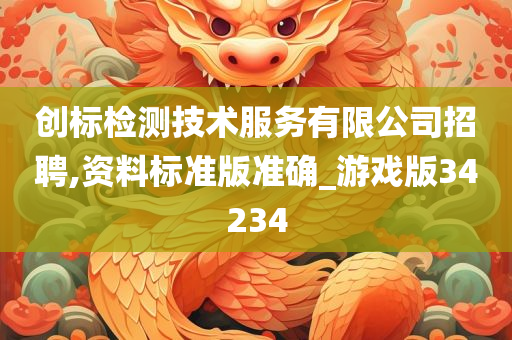 创标检测技术服务有限公司招聘,资料标准版准确_游戏版34234