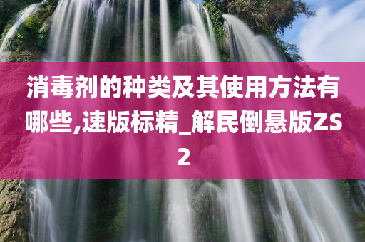 消毒剂的种类及其使用方法有哪些,速版标精_解民倒悬版ZS2