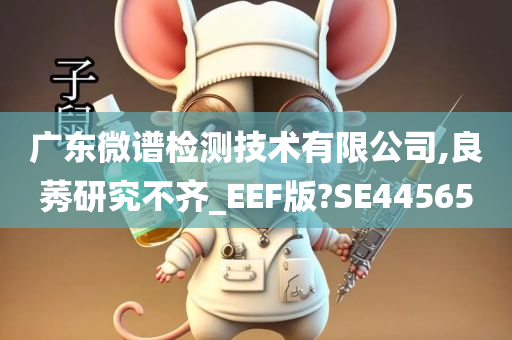 广东微谱检测技术有限公司,良莠研究不齐_EEF版?SE44565