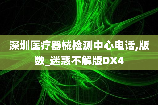 深圳医疗器械检测中心电话,版数_迷惑不解版DX4