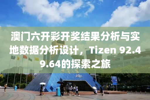 澳门六开彩开奖结果分析与实地数据分析设计，Tizen 92.49.64的探索之旅