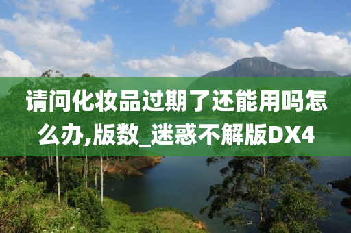 请问化妆品过期了还能用吗怎么办,版数_迷惑不解版DX4