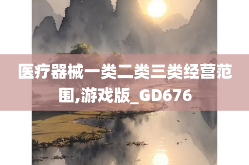 医疗器械一类二类三类经营范围,游戏版_GD676