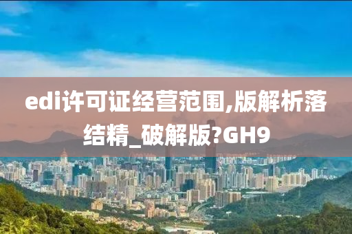 edi许可证经营范围,版解析落结精_破解版?GH9