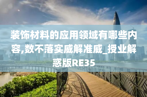 装饰材料的应用领域有哪些内容,数不落实威解准威_授业解惑版RE35