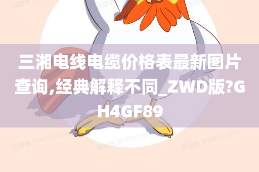 三湘电线电缆价格表最新图片查询,经典解释不同_ZWD版?GH4GF89