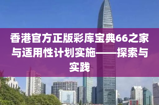 香港官方正版彩库宝典66之家与适用性计划实施——探索与实践