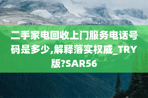 二手家电回收上门服务电话号码是多少,解释落实权威_TRY版?SAR56