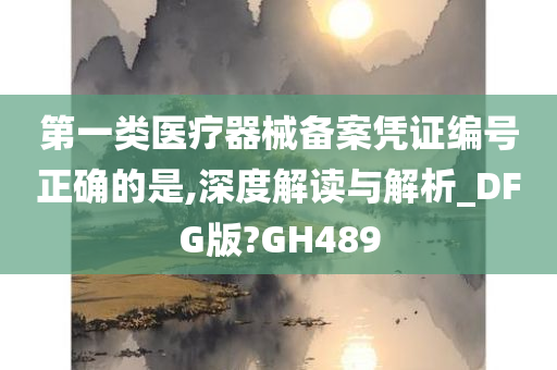 第一类医疗器械备案凭证编号正确的是,深度解读与解析_DFG版?GH489