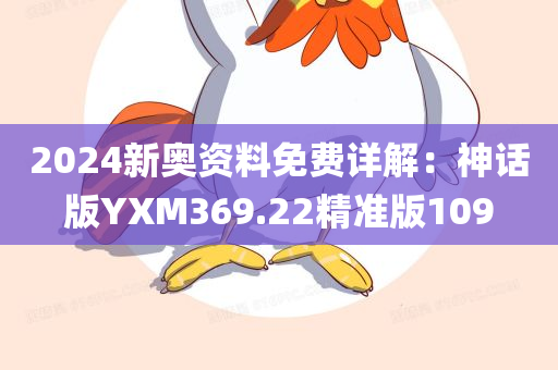 2024新奥资料免费详解：神话版YXM369.22精准版109