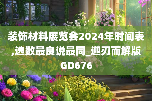 装饰材料展览会2024年时间表,选数最良说最同_迎刃而解版GD676