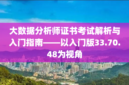 大数据分析师证书考试解析与入门指南——以入门版33.70.48为视角