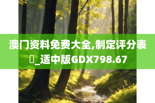 澳门资料免费大全,制定评分表‌_适中版GDX798.67