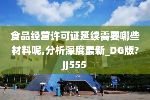 食品经营许可证延续需要哪些材料呢,分析深度最新_DG版?JJ555