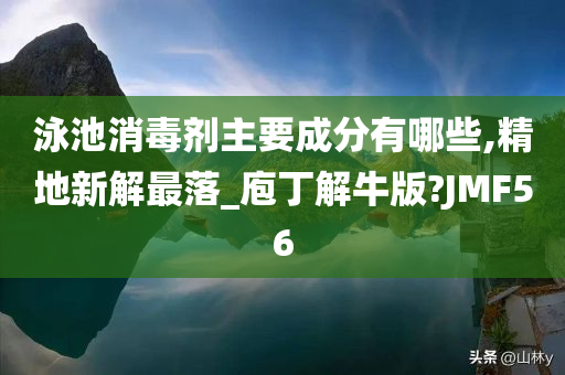 泳池消毒剂主要成分有哪些,精地新解最落_庖丁解牛版?JMF56