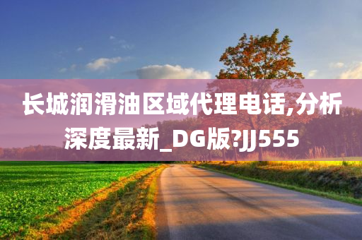 长城润滑油区域代理电话,分析深度最新_DG版?JJ555