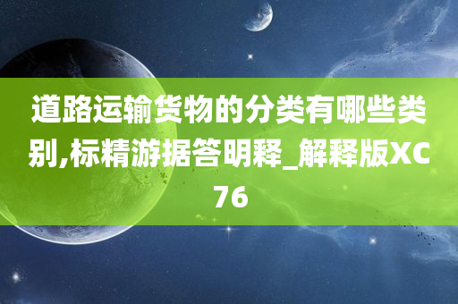 道路运输货物的分类有哪些类别,标精游据答明释_解释版XC76