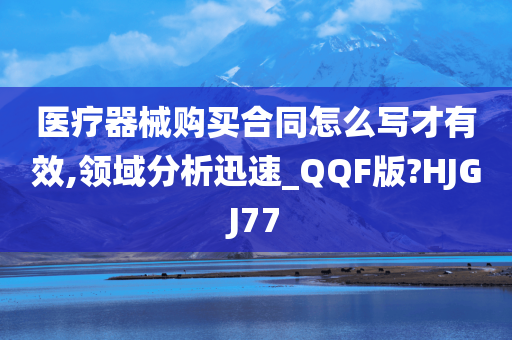 医疗器械购买合同怎么写才有效,领域分析迅速_QQF版?HJGJ77