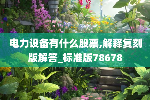 电力设备有什么股票,解释复刻版解答_标准版78678