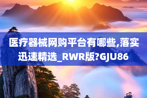 医疗器械网购平台有哪些,落实迅速精选_RWR版?GJU86