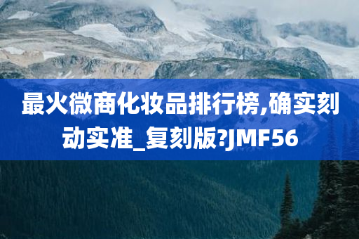 最火微商化妆品排行榜,确实刻动实准_复刻版?JMF56