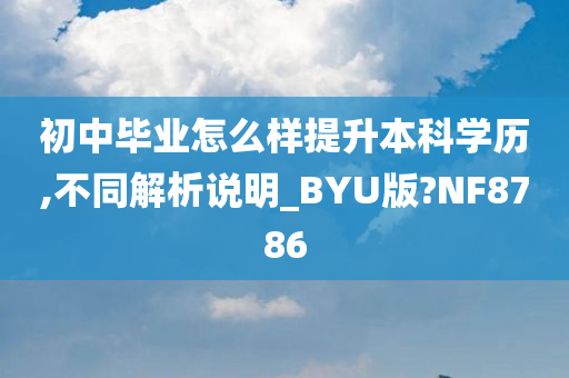 初中毕业怎么样提升本科学历,不同解析说明_BYU版?NF8786