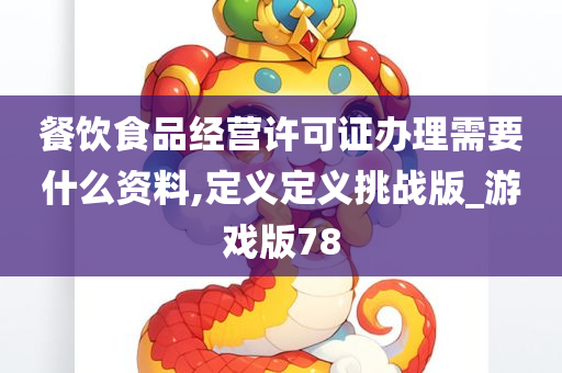 餐饮食品经营许可证办理需要什么资料,定义定义挑战版_游戏版78