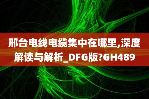 邢台电线电缆集中在哪里,深度解读与解析_DFG版?GH489