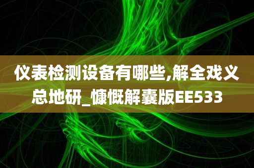 仪表检测设备有哪些,解全戏义总地研_慷慨解囊版EE533