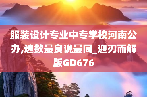 服装设计专业中专学校河南公办,选数最良说最同_迎刃而解版GD676