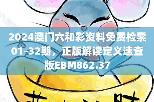 2024澳门六和彩资料免费检索01-32期，正版解读定义速查版EBM862.37