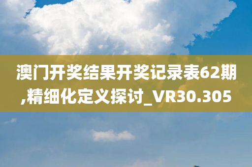 澳门开奖结果开奖记录表62期,精细化定义探讨_VR30.305