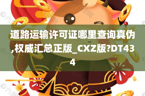 道路运输许可证哪里查询真伪,权威汇总正版_CXZ版?DT434