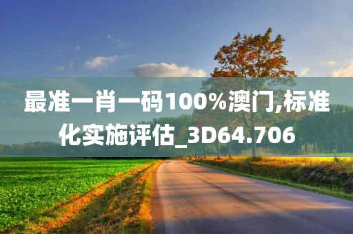 最准一肖一码100%澳门,标准化实施评估_3D64.706