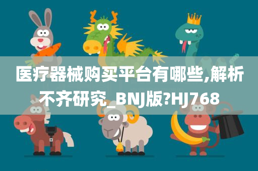 医疗器械购买平台有哪些,解析不齐研究_BNJ版?HJ768