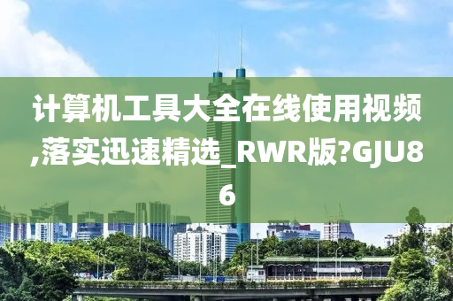 计算机工具大全在线使用视频,落实迅速精选_RWR版?GJU86