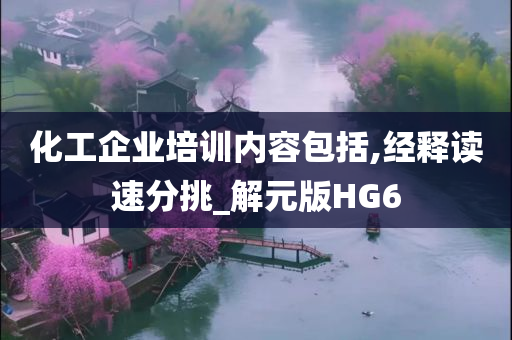 化工企业培训内容包括,经释读速分挑_解元版HG6