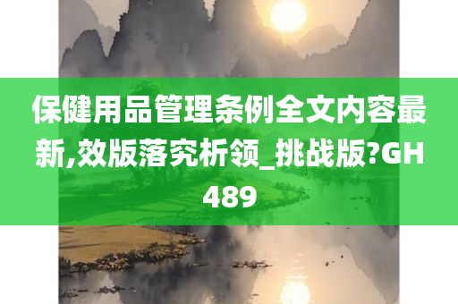 保健用品管理条例全文内容最新,效版落究析领_挑战版?GH489