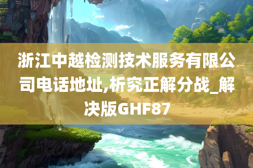 浙江中越检测技术服务有限公司电话地址,析究正解分战_解决版GHF87