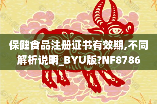 保健食品注册证书有效期,不同解析说明_BYU版?NF8786