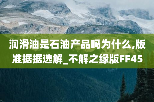 润滑油是石油产品吗为什么,版准据据选解_不解之缘版FF45