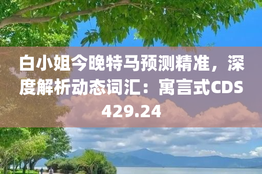 白小姐今晚特马预测精准，深度解析动态词汇：寓言式CDS429.24