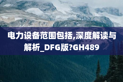 电力设备范围包括,深度解读与解析_DFG版?GH489