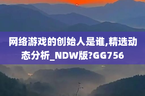 网络游戏的创始人是谁,精选动态分析_NDW版?GG756