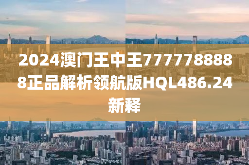 2024澳门王中王7777788888正品解析领航版HQL486.24新释