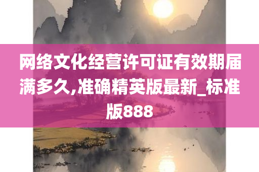 网络文化经营许可证有效期届满多久,准确精英版最新_标准版888