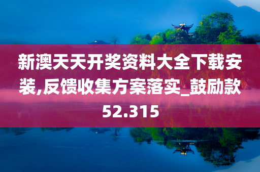 新澳天天开奖资料大全下载安装,反馈收集方案落实_鼓励款52.315
