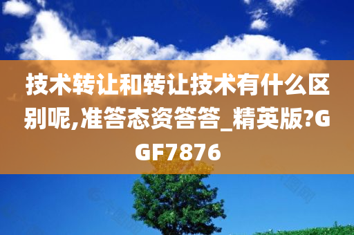 技术转让和转让技术有什么区别呢,准答态资答答_精英版?GGF7876