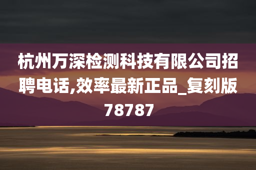 杭州万深检测科技有限公司招聘电话,效率最新正品_复刻版78787